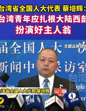 台湾省全国人大代表蔡培辉:台湾青年应扎大陆根西部,扮演好主人翁